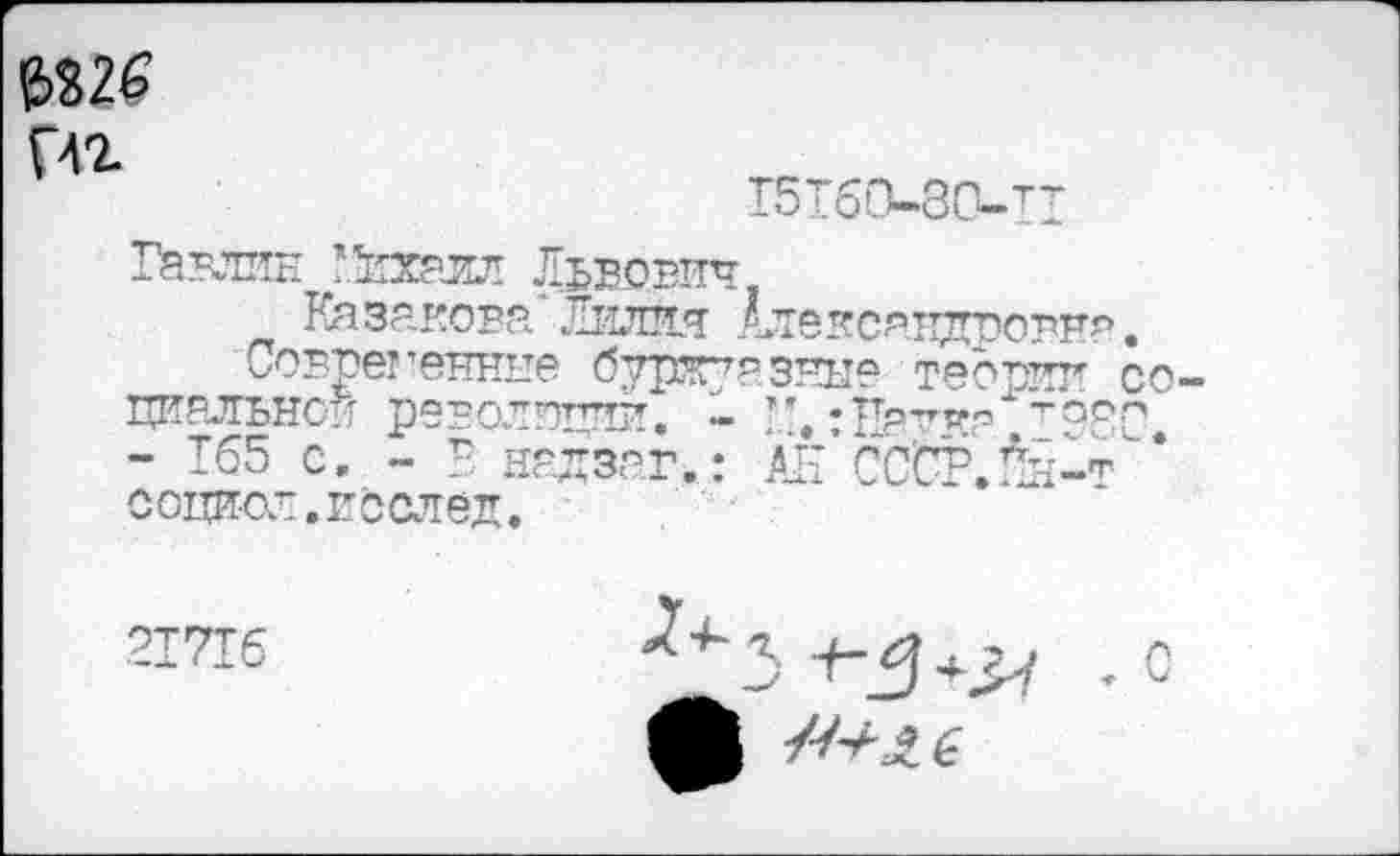 ﻿№26 Пг
15160-80-тт
Павлин ’Михаил Львович
Казакова*Лилия Александровна.
Соврет’еннне бурят7?, зны? теории со циальнои революции. - Н. :Патч? Т98С - 165 с. - В надзаг.: АН’сССР.&-ти* соци-ов.исслед.
21716

о